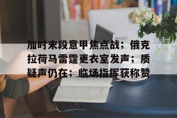 加时末段意甲焦点战；俄克拉荷马雷霆更衣室发声；质疑声仍在；临场指挥获称赞的简单介绍-开云